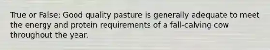 True or False: Good quality pasture is generally adequate to meet the energy and protein requirements of a fall-calving cow throughout the year.