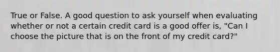 True or False. A good question to ask yourself when evaluating whether or not a certain credit card is a good offer is, "Can I choose the picture that is on the front of my credit card?"