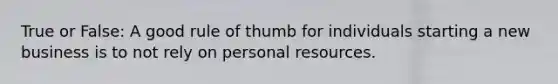 True or False: A good rule of thumb for individuals starting a new business is to not rely on personal resources.