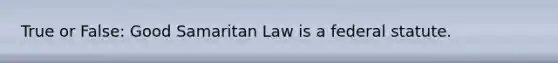 True or False: Good Samaritan Law is a federal statute.