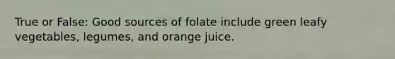 True or False: Good sources of folate include green leafy vegetables, legumes, and orange juice.