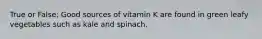 True or False; Good sources of vitamin K are found in green leafy vegetables such as kale and spinach.