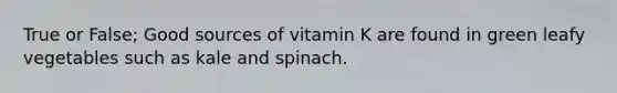 True or False; Good sources of vitamin K are found in green leafy vegetables such as kale and spinach.