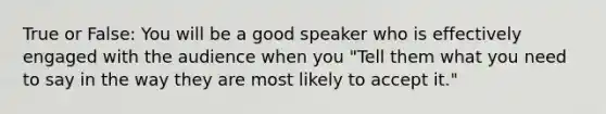 True or False: You will be a good speaker who is effectively engaged with the audience when you "Tell them what you need to say in the way they are most likely to accept it."