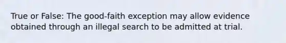 True or False: The good-faith exception may allow evidence obtained through an illegal search to be admitted at trial.