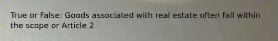 True or False: Goods associated with real estate often fall within the scope or Article 2