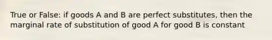 True or False: if goods A and B are perfect substitutes, then the marginal rate of substitution of good A for good B is constant