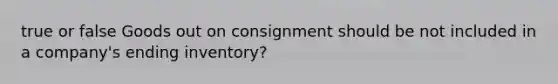 true or false Goods out on consignment should be not included in a company's ending inventory?