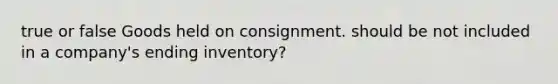 true or false Goods held on consignment. should be not included in a company's ending inventory?