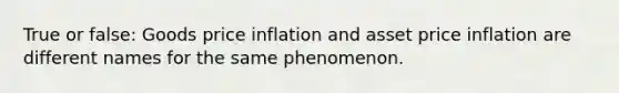 True or false: Goods price inflation and asset price inflation are different names for the same phenomenon.