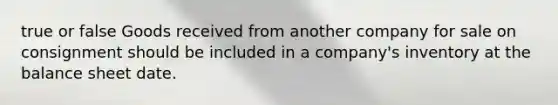 true or false Goods received from another company for sale on consignment should be included in a company's inventory at the balance sheet date.