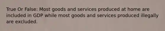 True Or False: Most goods and services produced at home are included in GDP while most goods and services produced illegally are excluded.