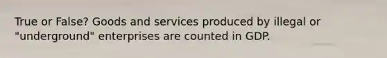 True or False? Goods and services produced by illegal or "underground" enterprises are counted in GDP.