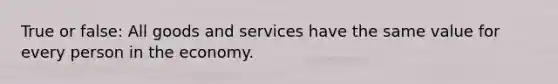 True or false: All goods and services have the same value for every person in the economy.