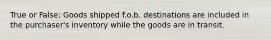 True or False: Goods shipped f.o.b. destinations are included in the purchaser's inventory while the goods are in transit.