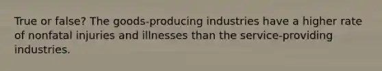 True or false? The goods-producing industries have a higher rate of nonfatal injuries and illnesses than the service-providing industries.