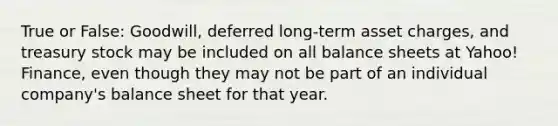 True or False: Goodwill, deferred long-term asset charges, and treasury stock may be included on all balance sheets at Yahoo! Finance, even though they may not be part of an individual company's balance sheet for that year.