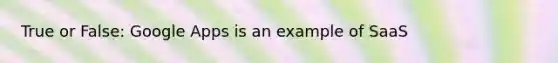True or False: Google Apps is an example of SaaS