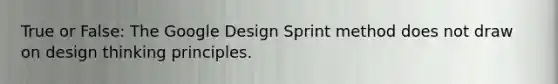 True or False: The Google Design Sprint method does not draw on design thinking principles.