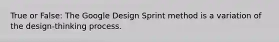 True or False: The Google Design Sprint method is a variation of the design-thinking process.