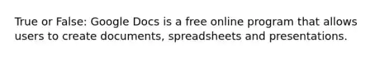 True or False: Google Docs is a free online program that allows users to create documents, spreadsheets and presentations.