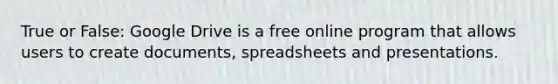 True or False: Google Drive is a free online program that allows users to create documents, spreadsheets and presentations.