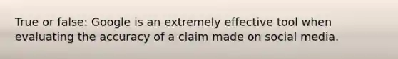 True or false: Google is an extremely effective tool when evaluating the accuracy of a claim made on social media.