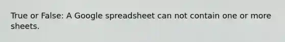 True or False: A Google spreadsheet can not contain one or more sheets.