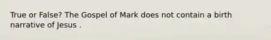 True or False? The Gospel of Mark does not contain a birth narrative of Jesus .