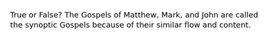 True or False? The Gospels of Matthew, Mark, and John are called the synoptic Gospels because of their similar flow and content.