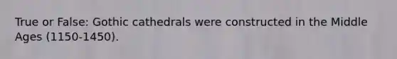 True or False: Gothic cathedrals were constructed in the Middle Ages (1150-1450).