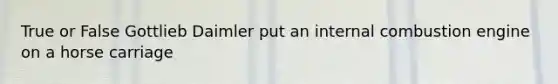 True or False Gottlieb Daimler put an internal combustion engine on a horse carriage