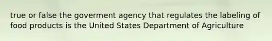 true or false the goverment agency that regulates the labeling of food products is the United States Department of Agriculture