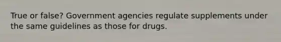 True or false? Government agencies regulate supplements under the same guidelines as those for drugs.