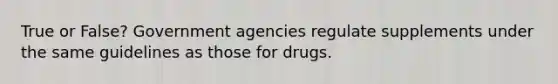 True or False? Government agencies regulate supplements under the same guidelines as those for drugs.