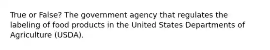 True or False? The government agency that regulates the labeling of food products in the United States Departments of Agriculture (USDA).