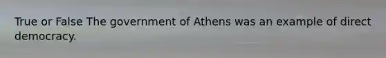 True or False The government of Athens was an example of direct democracy.