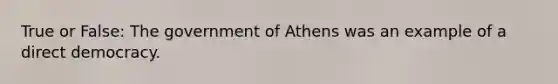 True or False: The government of Athens was an example of a direct democracy.