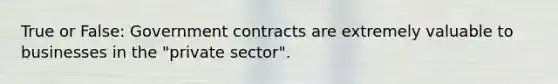 True or False: Government contracts are extremely valuable to businesses in the "private sector".