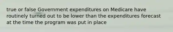 true or false Government expenditures on Medicare have routinely turned out to be lower than the expenditures forecast at the time the program was put in place