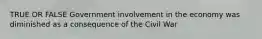 TRUE OR FALSE Government involvement in the economy was diminished as a consequence of the Civil War