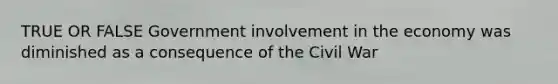 TRUE OR FALSE Government involvement in the economy was diminished as a consequence of the Civil War