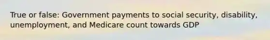 True or false: Government payments to social security, disability, unemployment, and Medicare count towards GDP