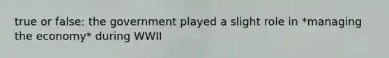 true or false: the government played a slight role in *managing the economy* during WWII