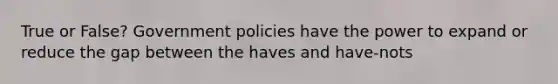 True or False? Government policies have the power to expand or reduce the gap between the haves and have-nots