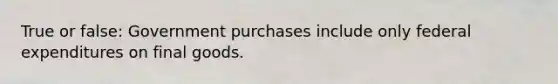 True or false: Government purchases include only federal expenditures on final goods.