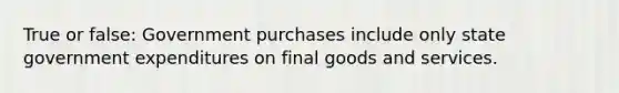 True or false: Government purchases include only state government expenditures on final goods and services.