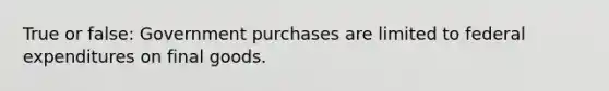 True or false: Government purchases are limited to federal expenditures on final goods.