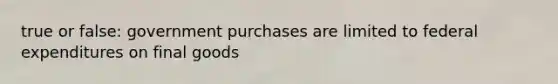 true or false: government purchases are limited to federal expenditures on final goods