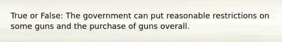 True or False: The government can put reasonable restrictions on some guns and the purchase of guns overall.